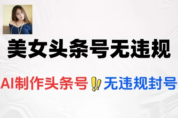 揭秘 AI 美女头条号：无违规无封号的全新玩法